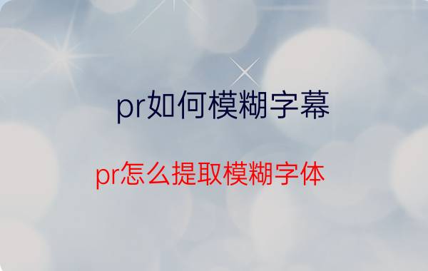 pr如何模糊字幕 pr怎么提取模糊字体？